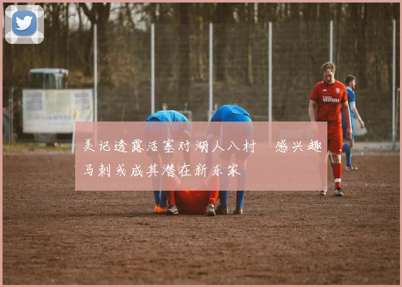 美记透露活塞对湖人八村塁感兴趣马刺或成其潜在新东家