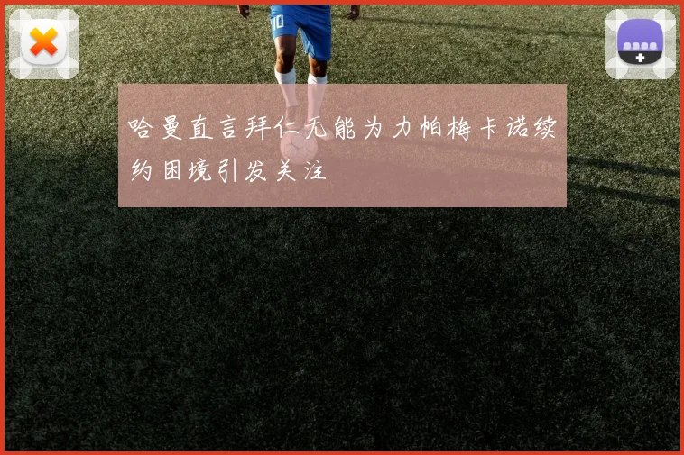 哈曼直言拜仁无能为力帕梅卡诺续约困境引发关注