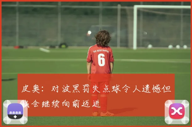 皮奥：对波黑罚失点球令人遗憾但我会继续向前迈进