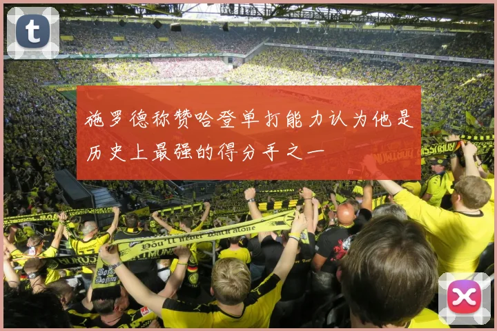 施罗德称赞哈登单打能力认为他是历史上最强的得分手之一