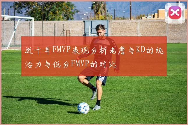 近十年FMVP表现分析老詹与KD的统治力与低分FMVP的对比