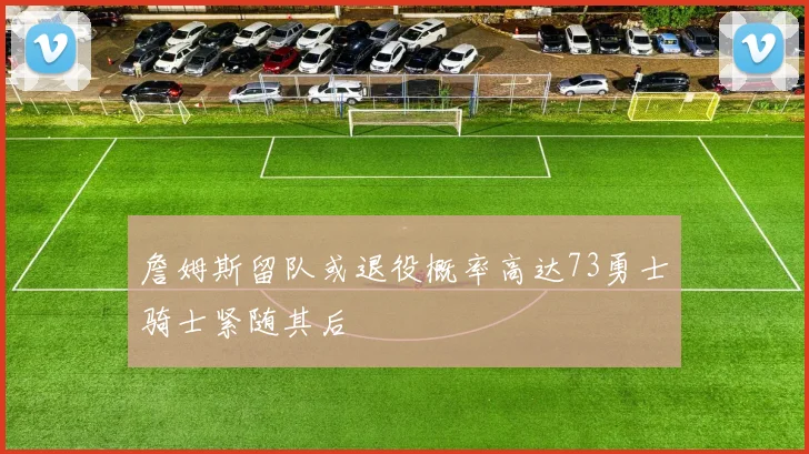 詹姆斯留队或退役概率高达73勇士骑士紧随其后