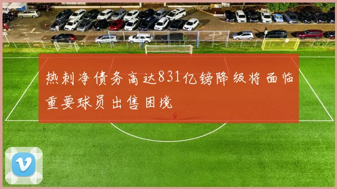 热刺净债务高达831亿镑降级将面临重要球员出售困境