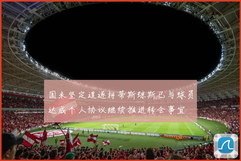 国米坚定追逐柯蒂斯琼斯已与球员达成个人协议继续推进转会事宜