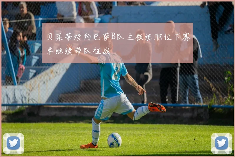 贝莱蒂续约巴萨B队主教练职位下赛季继续带队征战