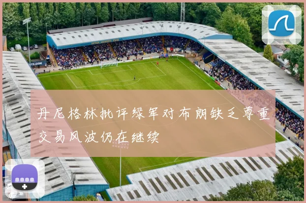 丹尼格林批评绿军对布朗缺乏尊重交易风波仍在继续
