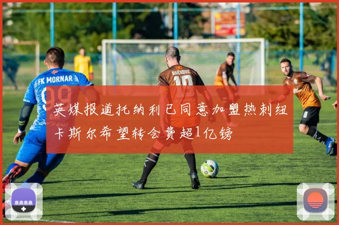 英媒报道托纳利已同意加盟热刺纽卡斯尔希望转会费超1亿镑