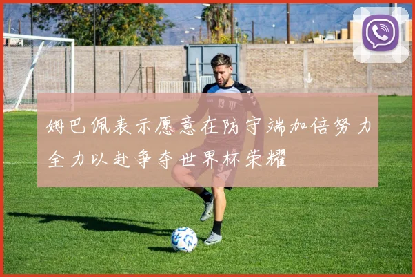 姆巴佩表示愿意在防守端加倍努力全力以赴争夺世界杯荣耀