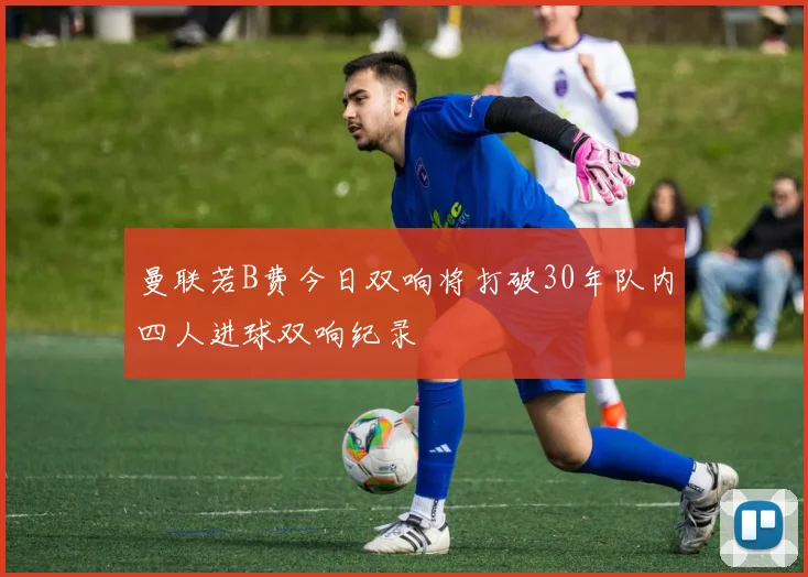曼联若B费今日双响将打破30年队内四人进球双响纪录