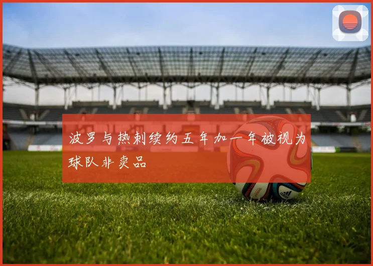 波罗与热刺续约五年加一年被视为球队非卖品