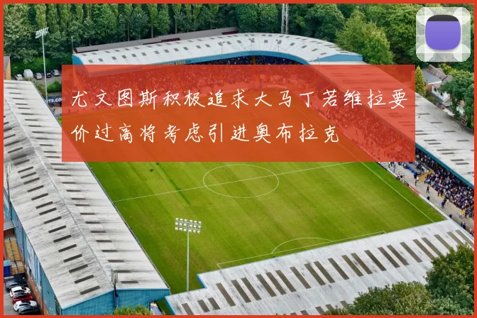 尤文图斯积极追求大马丁若维拉要价过高将考虑引进奥布拉克