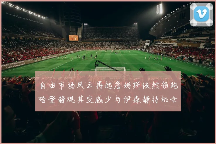 自由市场风云再起詹姆斯依然领跑哈登静观其变威少与伊森静待机会
