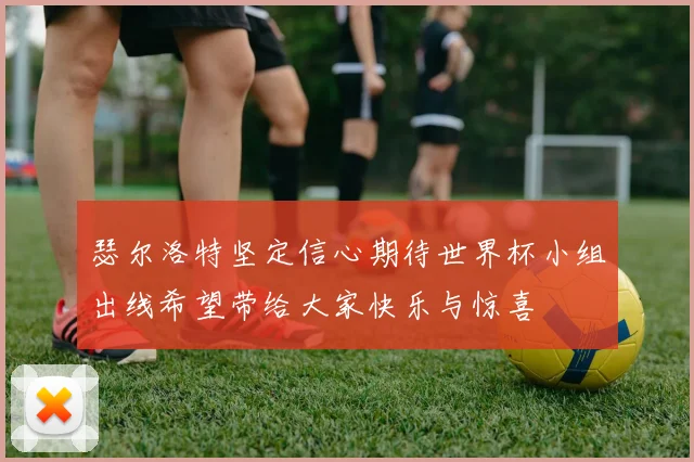 瑟尔洛特坚定信心期待世界杯小组出线希望带给大家快乐与惊喜