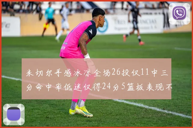 米切尔手感冰凉全场26投仅11中三分命中率低迷仅得24分5篮板表现不佳