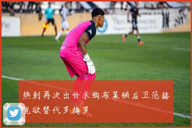 热刺再次出价求购布莱顿后卫范赫克欲替代罗梅罗