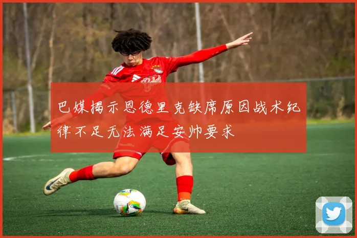 巴媒揭示恩德里克缺席原因战术纪律不足无法满足安帅要求