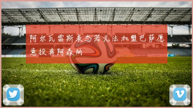 阿尔瓦雷斯表态若无法加盟巴萨愿意投奔阿森纳