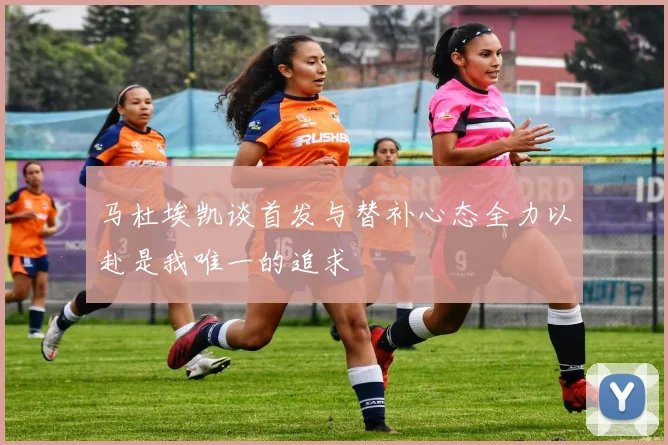 马杜埃凯谈首发与替补心态全力以赴是我唯一的追求